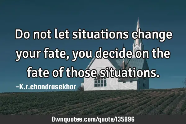 Do not let situations change your fate, you decide on the fate of those