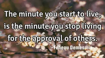The minute you start to live, is the minute you stop living for the approval of