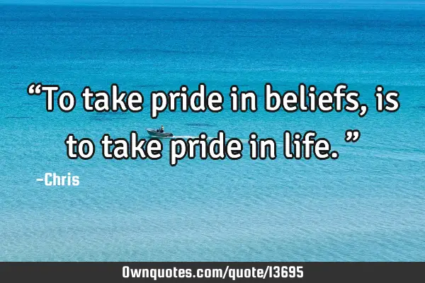 “To take pride in beliefs, is to take pride in life.”