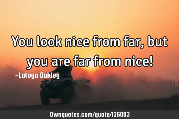 You look nice from far, but you are far from nice!