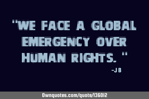 We face a global emergency over human