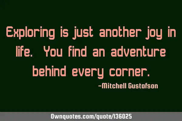 Exploring is just another joy in life. You find an adventure behind every