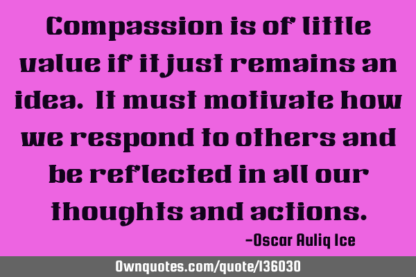 Compassion is of little value if it just remains an idea. It must motivate how we respond to others