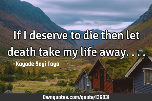 If I deserve to die then let death take my life