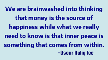 We are brainwashed into thinking that money is the source of happiness while what we really need to