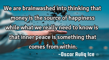 We are brainwashed into thinking that money is the source of happiness while what we really need to