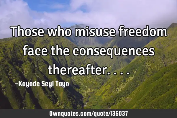 Those who misuse freedom face the consequences