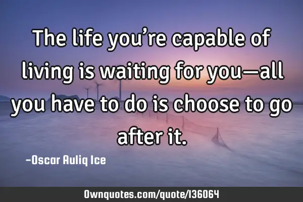 The life you’re capable of living is waiting for you—all you have to do is choose to go after