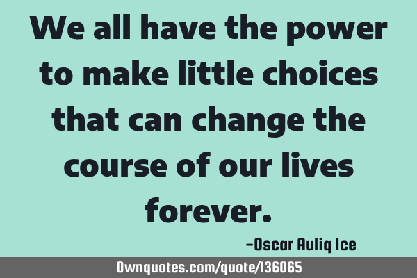 We all have the power to make little choices that can change the course of our lives