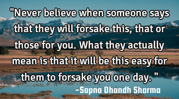 "Never believe when someone says that they will forsake this, that or those for you. What they