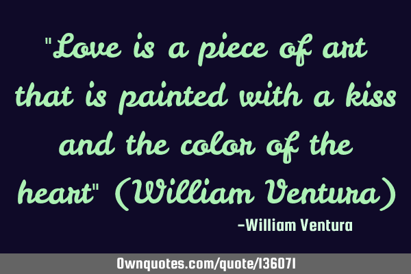 "Love is a piece of art that is painted with a kiss and the color of the heart" (William Ventura)