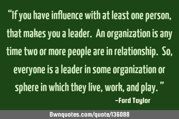 “If you have influence with at least one person, that makes you a leader. An organization is any