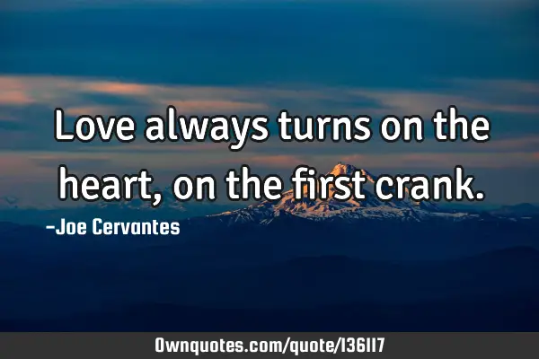 Love always turns on the heart, on the first