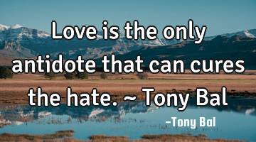 Love is the only antidote that can cures the hate. ~ Tony Bal