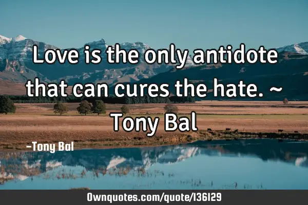 Love is the only antidote that can cures the hate. ~ Tony B