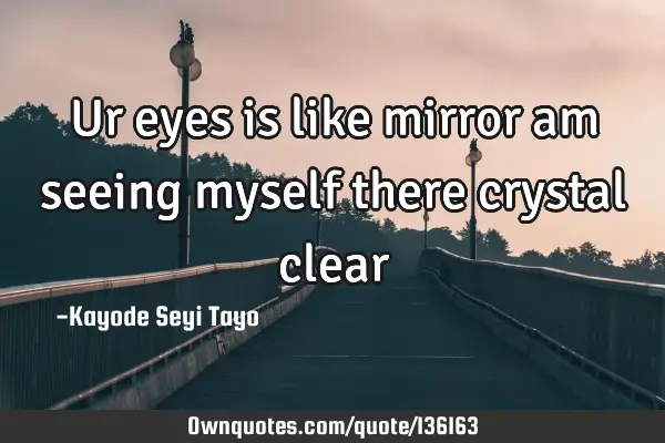 Ur eyes is like mirror am seeing myself there crystal