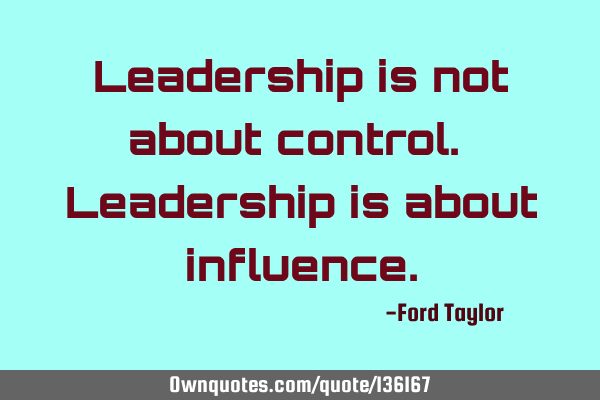 Leadership is not about control. Leadership is about