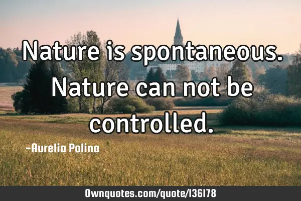 Nature is spontaneous. Nature can not be