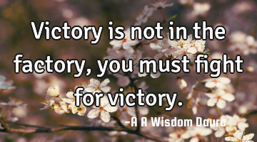 Victory is not in the factory, you must fight for victory.