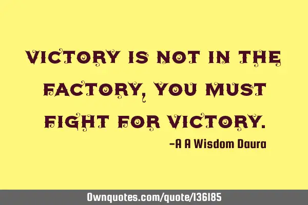 Victory is not in the factory, you must fight for