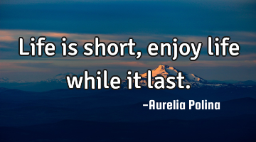 Life is short, enjoy life while it last.