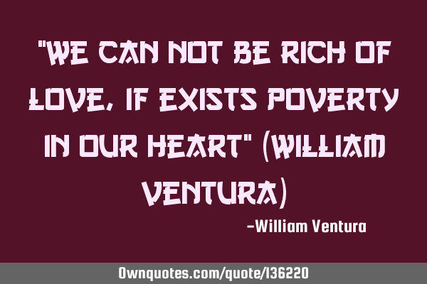 "We can not be rich of love,if exists poverty in our heart" (William Ventura)