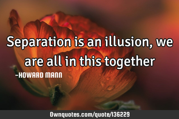 Separation is an illusion, we are all in this