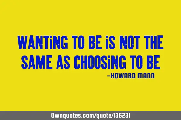 Wanting to be is not the same as choosing to