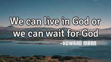 We can live in God or we can wait for God