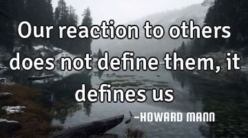Our reaction to others does not define them, it defines us