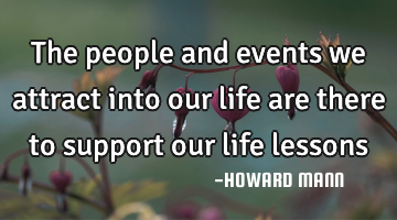 The people and events we attract into our life are there to support our life lessons
