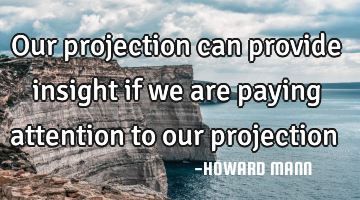 Our projection can provide insight if we are paying attention to our projection