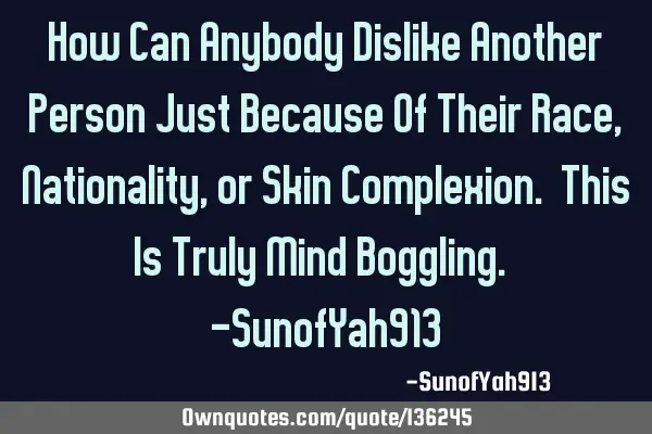 How Can Anybody Dislike Another Person Just Because Of Their Race, Nationality, or Skin Complexion.