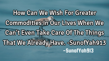 How Can We Wish For Greater Commodities In Our Lives When We Can
