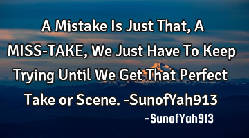 A Mistake Is Just That, A MISS-TAKE, We Just Have To Keep Trying Until We Get That Perfect Take or S