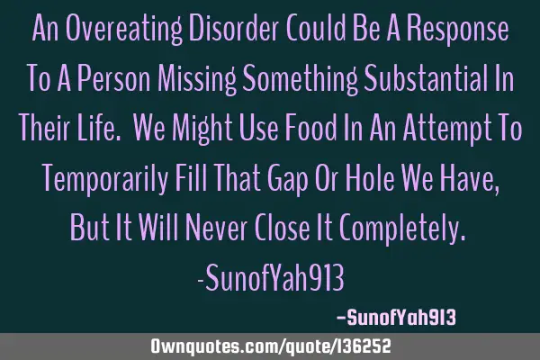 An Overeating Disorder Could Be A Response To A Person Missing Something Substantial In Their Life.