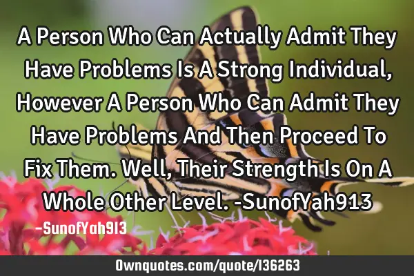 A Person Who Can Actually Admit They Have Problems Is A Strong Individual, However A Person Who Can