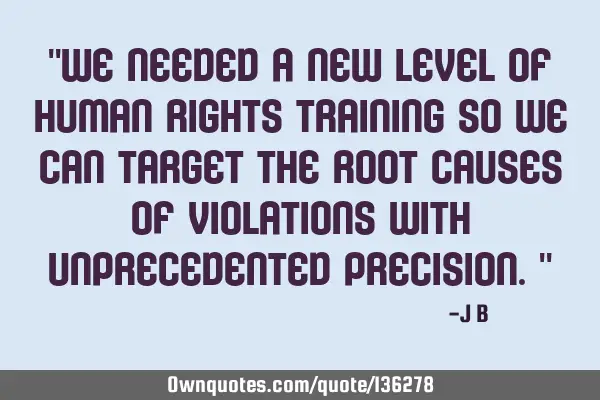 We needed a new level of human rights training so we can target the root causes of violations with