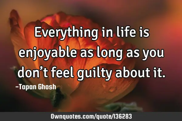 Everything in life is enjoyable as long as you don’t feel guilty about