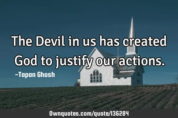 The Devil in us has created God to justify our