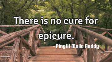 There is no cure for epicure.