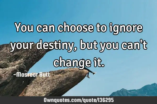 You can choose to ignore your destiny, but you can