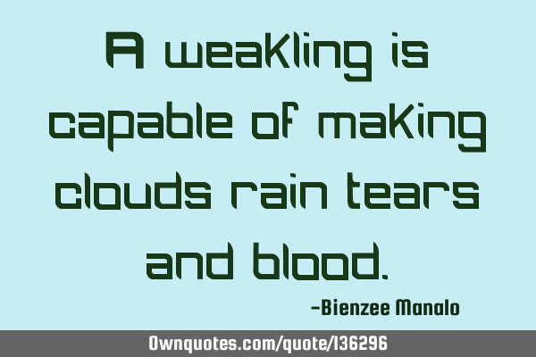 A weakling is capable of making clouds rain tears and