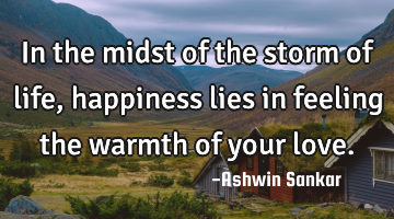 In the midst of the storm of life, happiness lies in feeling the warmth of your love.