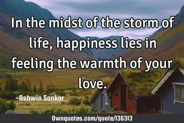In the midst of the storm of life, happiness lies in feeling the warmth of your
