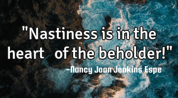 "Nastiness is in the heart ♥ of the beholder!"