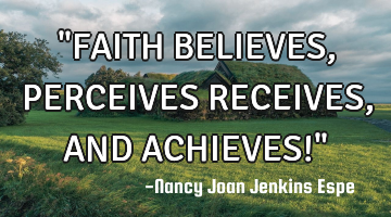 "FAITH BELIEVES, PERCEIVES RECEIVES, AND ACHIEVES!"