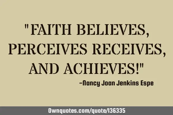 "FAITH BELIEVES, PERCEIVES RECEIVES, AND ACHIEVES!"