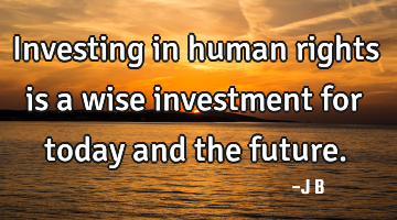 Investing in human rights is a wise investment for today and the