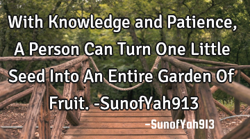 With Knowledge and Patience, A Person Can Turn One Little Seed Into An Entire Garden Of Fruit. -S